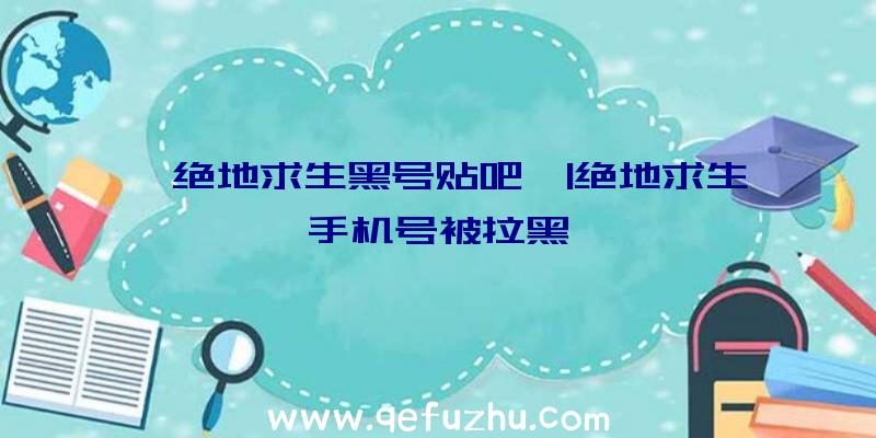 「绝地求生黑号贴吧」|绝地求生手机号被拉黑